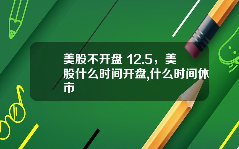 美股不开盘 12.5，美股什么时间开盘,什么时间休市